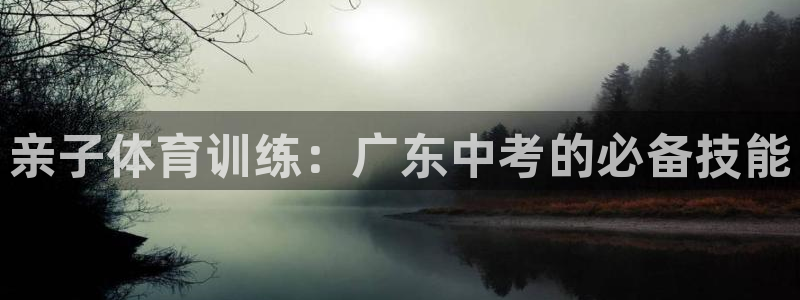 oety欧亿：亲子体育训练：广东中考的必备技能